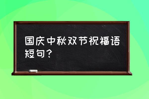 中秋国庆连在一起怎么送祝福 国庆中秋双节祝福语短句？