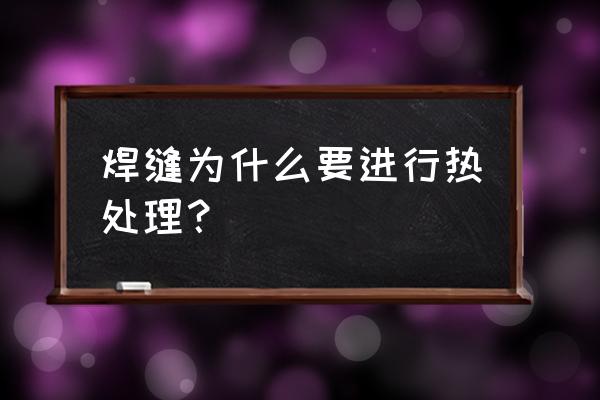 焊后热处理有哪几种方法 焊缝为什么要进行热处理？