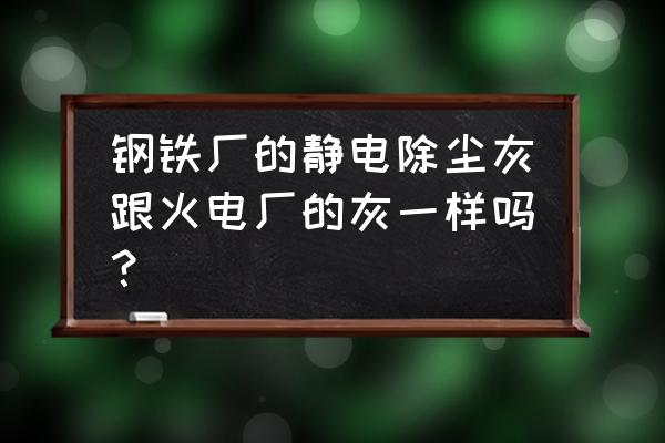 大型火电厂一般除尘设备 钢铁厂的静电除尘灰跟火电厂的灰一样吗？