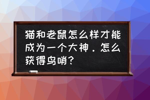 猫和老鼠手游细心知识卡怎么获得 猫和老鼠怎么样才能成为一个大神。怎么获得鸟哨？