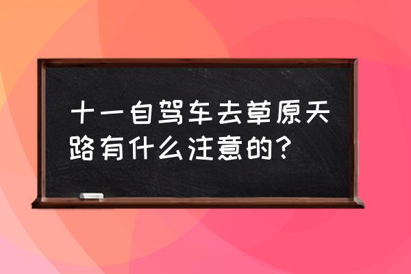 草原天路自驾详细攻略图 十一自驾车去草原天路有什么注意的？