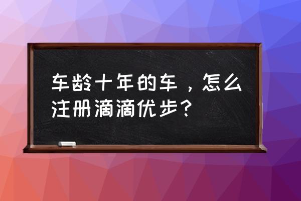 优步司机版怎么注册 车龄十年的车，怎么注册滴滴优步？