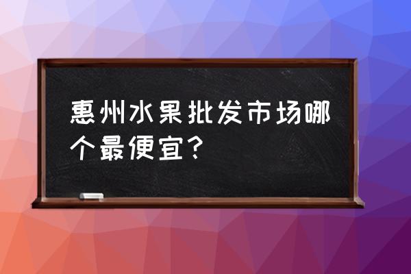 去惠州旅游什么时候最便宜 惠州水果批发市场哪个最便宜？