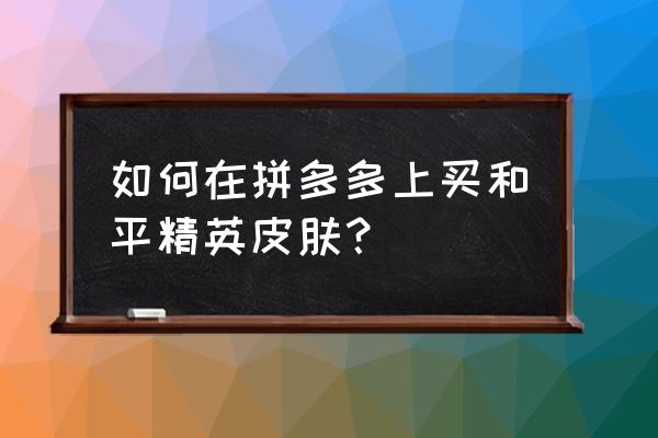 和平精英心愿卡制作小学生 如何在拼多多上买和平精英皮肤？