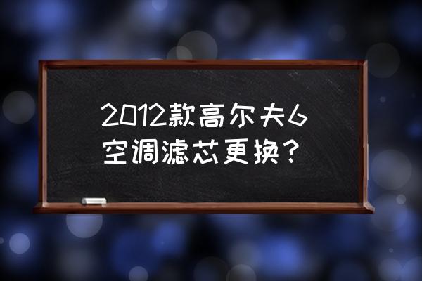 老款mg6更换空调滤芯 2012款高尔夫6空调滤芯更换？