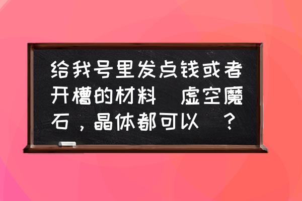 地下城虚空魔石哪里生产的 给我号里发点钱或者开槽的材料(虚空魔石，晶体都可以)？