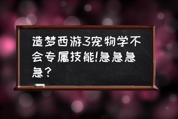 造梦西游3宠物重新学技能怎么用 造梦西游3宠物学不会专属技能!急急急急？