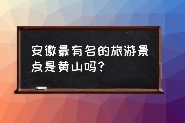 安徽省十大旅游景点分布图最新 安徽最有名的旅游景点是黄山吗？