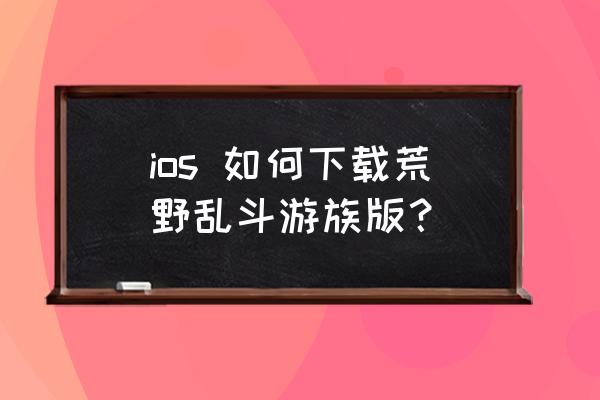 荒野乱斗手游官网游族 ios 如何下载荒野乱斗游族版？