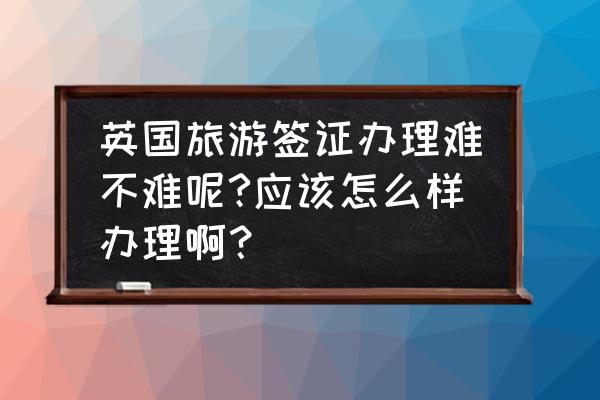 英国签证办理流程官网 英国旅游签证办理难不难呢?应该怎么样办理啊？