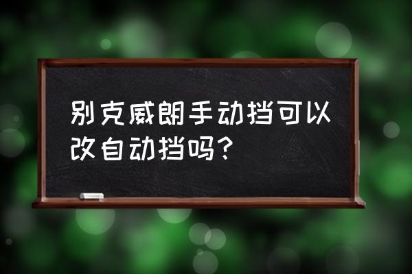 别克威朗15s刷ecu能提升多少动力 别克威朗手动挡可以改自动挡吗？