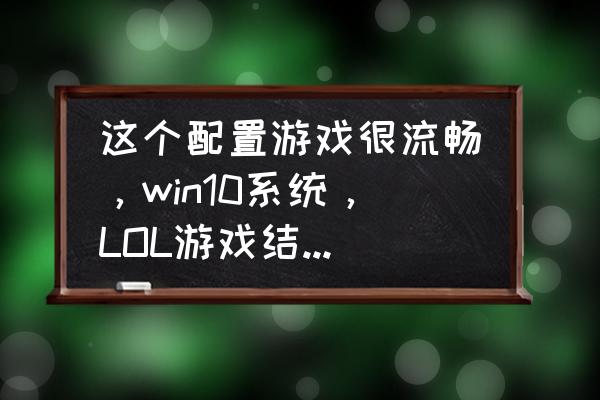 win10系统怎么让电脑玩游戏更流畅 这个配置游戏很流畅，win10系统，LOL游戏结束后经常屏幕卡死，但没有死机，求解决方案，谢谢各位？