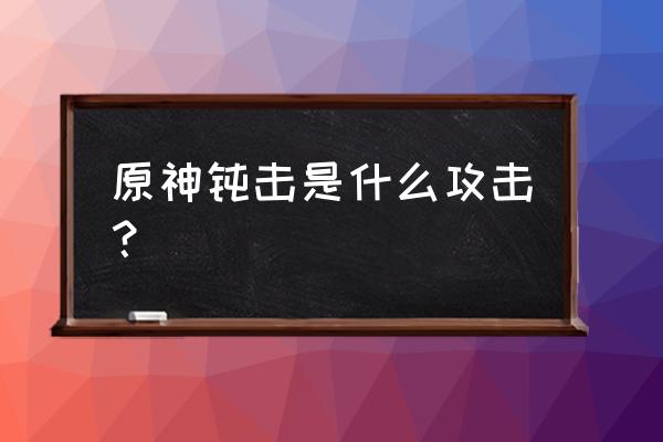 原神的重击怎么打出来 原神钝击是什么攻击？