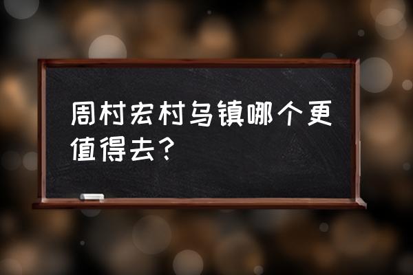 宏村和西递哪个好 周村宏村乌镇哪个更值得去？