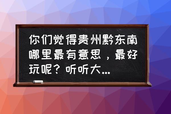 黔东南必玩景点有哪些地方 你们觉得贵州黔东南哪里最有意思，最好玩呢？听听大家意见？