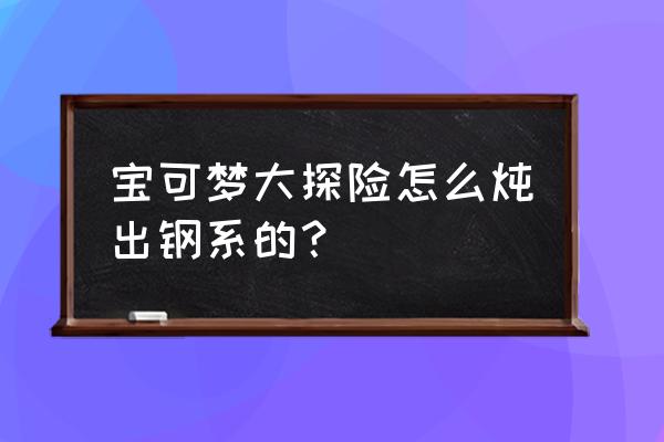 宝可梦大探险霹雳电球值得培养吗 宝可梦大探险怎么炖出钢系的？