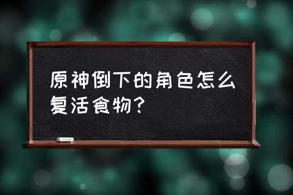 原神煎蛋食谱怎么获得 原神倒下的角色怎么复活食物？