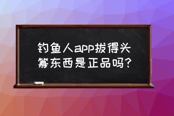 钓鱼人最实用的软件是哪个 钓鱼人app拔得头筹东西是正品吗？