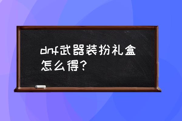 dnf3元礼盒在哪里买 dnf武器装扮礼盒怎么得？