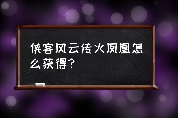 侠客风云传ol最新最强阵容 侠客风云传火凤凰怎么获得？