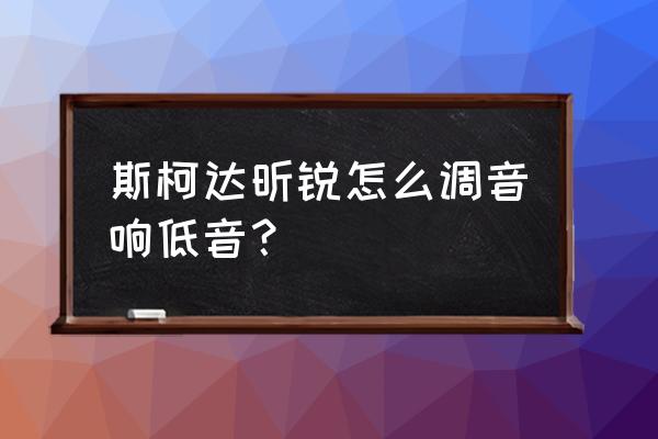 斯柯达昊锐音响怎么调效果好 斯柯达昕锐怎么调音响低音？