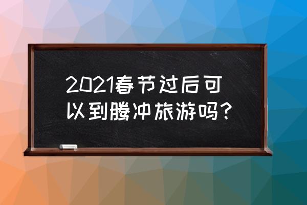 春节腾冲旅游穿搭 2021春节过后可以到腾冲旅游吗？