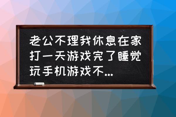 男友玩游戏不理你怎么办 老公不理我休息在家打一天游戏完了睡觉玩手机游戏不陪我聊天不给我说话日子好没意思怎么办？