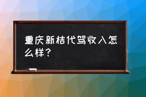 代驾司机一月能收入多少 重庆新桔代驾收入怎么样？