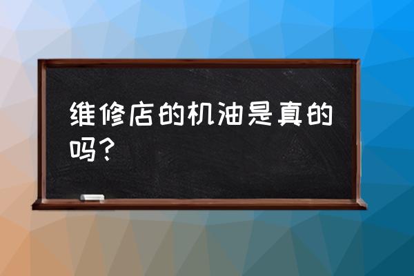 机油怎么推销给修车店 维修店的机油是真的吗？