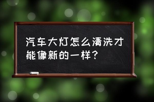 汽车大灯翻新能解决老化吗 汽车大灯怎么清洗才能像新的一样？