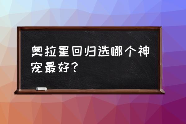 奥拉星老手回归大礼自选神宠 奥拉星回归选哪个神宠最好？