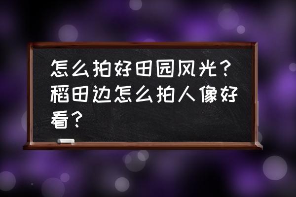 怎么画一幅有立体感的船 怎么拍好田园风光？稻田边怎么拍人像好看？