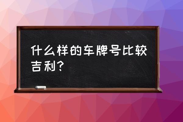 新车车号怎么选技巧 什么样的车牌号比较吉利？