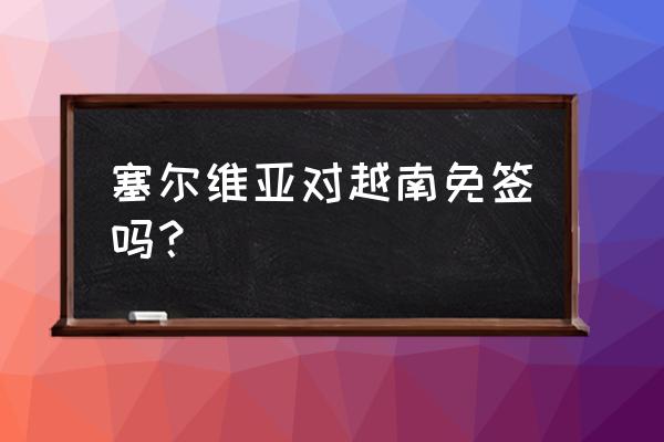 塞尔维亚免签攻略最新 塞尔维亚对越南免签吗？