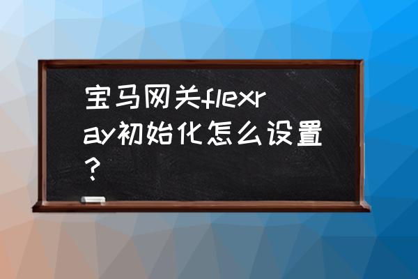 flexray总线上的控制单元工作方式 宝马网关flexray初始化怎么设置？