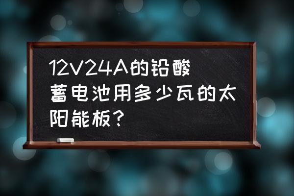 12v350充电器能充12v蓄电池吗 12V24A的铅酸蓄电池用多少瓦的太阳能板？