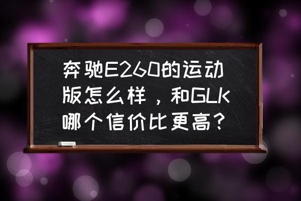 奔驰glk加装360全景 奔驰E260的运动版怎么样，和GLK哪个信价比更高？