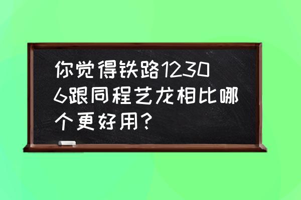 艺龙旅行app 你觉得铁路12306跟同程艺龙相比哪个更好用？