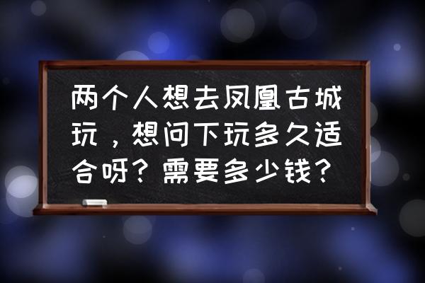 凤凰古城旅游攻略三天自助游 两个人想去凤凰古城玩，想问下玩多久适合呀？需要多少钱？