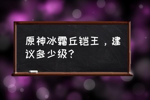 原神怎么快速刷4个冰霜花 原神冰霜丘铠王，建议多少级？