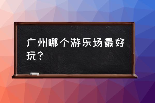 广州哪个漂流最好看又好玩 广州哪个游乐场最好玩？