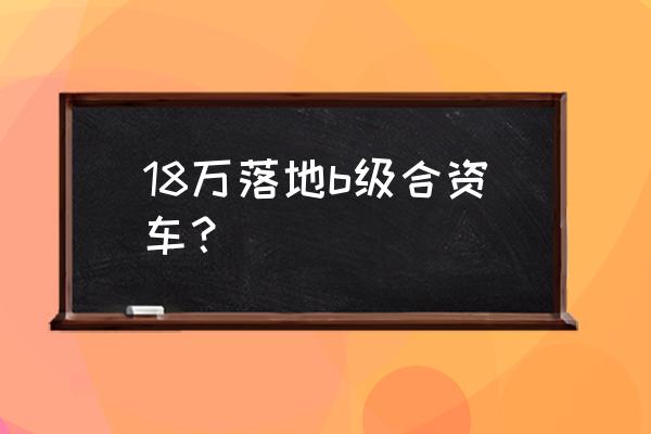 高端b级合资车哪个最值得买 18万落地b级合资车？