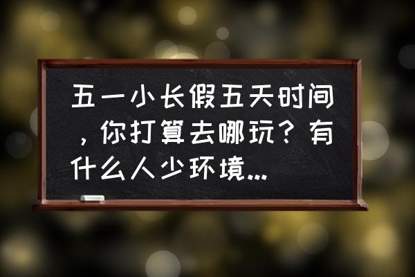 装扮少女之远郊登山攻略 五一小长假五天时间，你打算去哪玩？有什么人少环境好、内容丰富、可玩度高的地方？