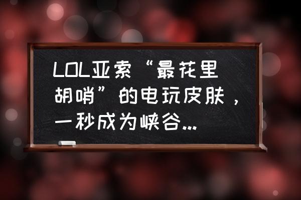 当前版本亚索真的变弱了吗 LOL亚索“最花里胡哨”的电玩皮肤，一秒成为峡谷中最靓的仔，召唤师你心动了吗？