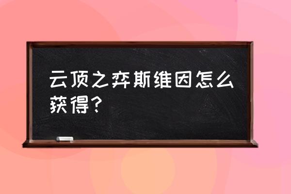 云顶之弈斯维因主c出装 云顶之弈斯维因怎么获得？