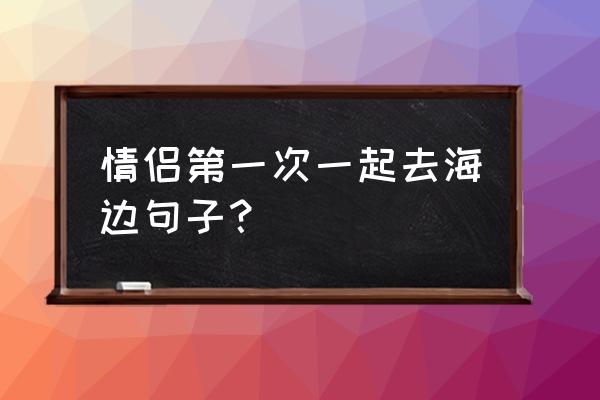 傍晚海边情侣照片色调 情侣第一次一起去海边句子？