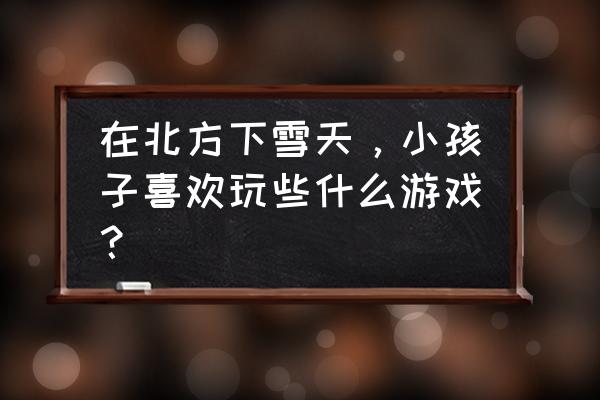 动手智力游戏6-12岁 在北方下雪天，小孩子喜欢玩些什么游戏？