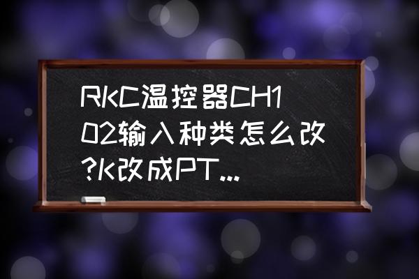 rkc100温控器参数设置说明书 RKC温控器CH102输入种类怎么改?K改成PT100？