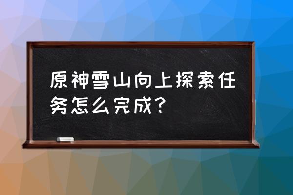 原神如何快速到雪山山顶 原神雪山向上探索任务怎么完成？