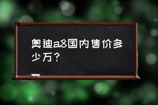 奥迪a8都是什么价位 奥迪a8国内售价多少万？